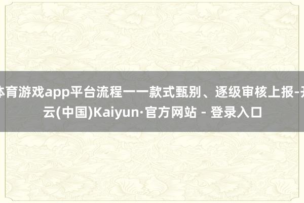 体育游戏app平台流程一一款式甄别、逐级审核上报-开云(中国)Kaiyun·官方网站 - 登录入口