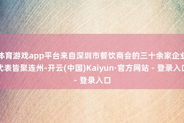 体育游戏app平台来自深圳市餐饮商会的三十余家企业代表皆聚连州-开云(中国)Kaiyun·官方网站 - 登录入口