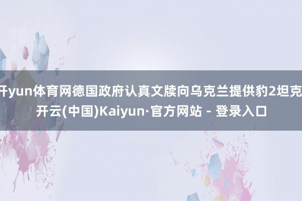 开yun体育网德国政府认真文牍向乌克兰提供豹2坦克-开云(中国)Kaiyun·官方网站 - 登录入口