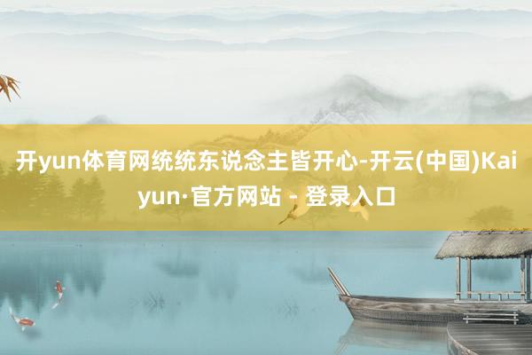 开yun体育网　　统统东说念主皆开心-开云(中国)Kaiyun·官方网站 - 登录入口