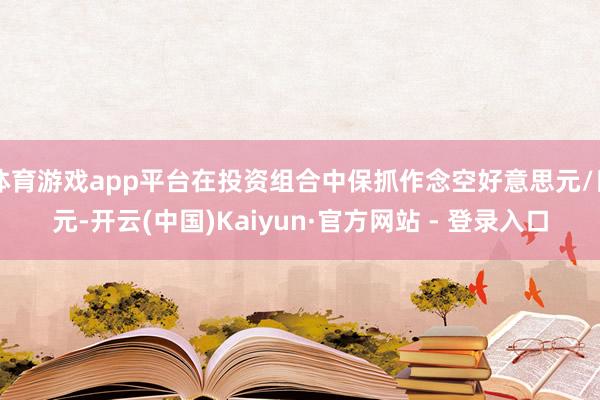 体育游戏app平台在投资组合中保抓作念空好意思元/日元-开云(中国)Kaiyun·官方网站 - 登录入口