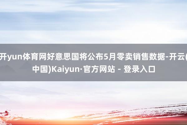 开yun体育网好意思国将公布5月零卖销售数据-开云(中国)Kaiyun·官方网站 - 登录入口