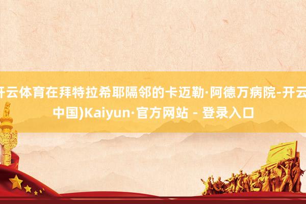 开云体育在拜特拉希耶隔邻的卡迈勒·阿德万病院-开云(中国)Kaiyun·官方网站 - 登录入口