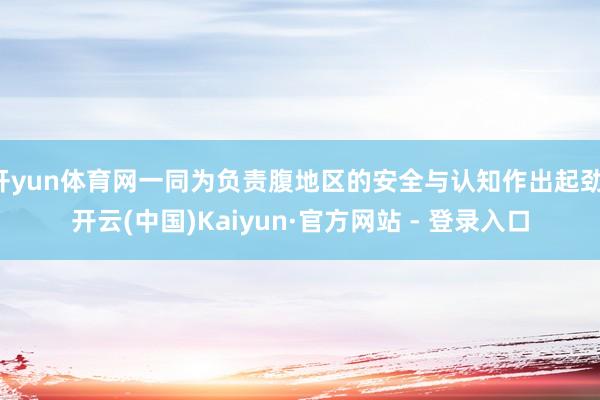 开yun体育网一同为负责腹地区的安全与认知作出起劲-开云(中国)Kaiyun·官方网站 - 登录入口