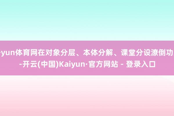 开yun体育网在对象分层、本体分解、课堂分设潦倒功夫-开云(中国)Kaiyun·官方网站 - 登录入口