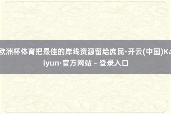 欧洲杯体育把最佳的岸线资源留给庶民-开云(中国)Kaiyun·官方网站 - 登录入口