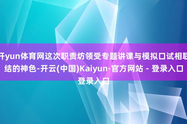 开yun体育网这次职责坊领受专题讲课与模拟口试相联结的神色-开云(中国)Kaiyun·官方网站 - 登录入口