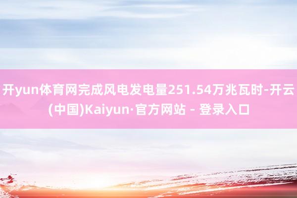 开yun体育网完成风电发电量251.54万兆瓦时-开云(中国)Kaiyun·官方网站 - 登录入口