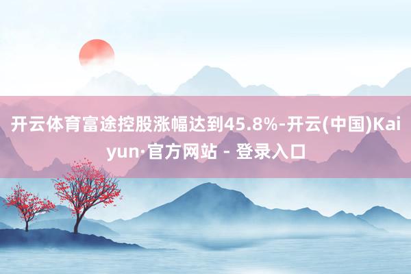 开云体育富途控股涨幅达到45.8%-开云(中国)Kaiyun·官方网站 - 登录入口