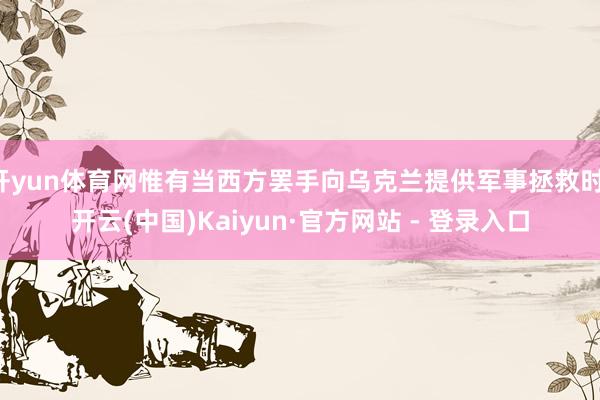 开yun体育网惟有当西方罢手向乌克兰提供军事拯救时-开云(中国)Kaiyun·官方网站 - 登录入口