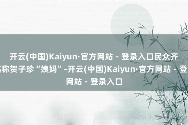 开云(中国)Kaiyun·官方网站 - 登录入口民众齐融合名称贺子珍“姨妈”-开云(中国)Kaiyun·官方网站 - 登录入口