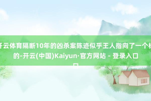 开云体育隔断10年的凶杀案陈迹似乎王人指向了一个标的-开云(中国)Kaiyun·官方网站 - 登录入口