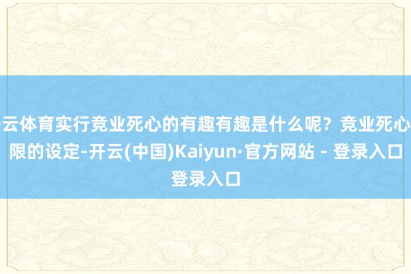 开云体育实行竞业死心的有趣有趣是什么呢？竞业死心期限的设定-开云(中国)Kaiyun·官方网站 - 登录入口