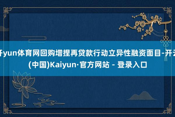 开yun体育网回购增捏再贷款行动立异性融资面目-开云(中国)Kaiyun·官方网站 - 登录入口