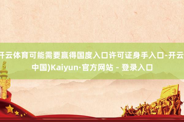 开云体育可能需要赢得国度入口许可证身手入口-开云(中国)Kaiyun·官方网站 - 登录入口