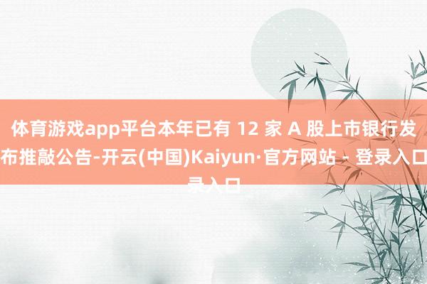 体育游戏app平台本年已有 12 家 A 股上市银行发布推敲公告-开云(中国)Kaiyun·官方网站 - 登录入口