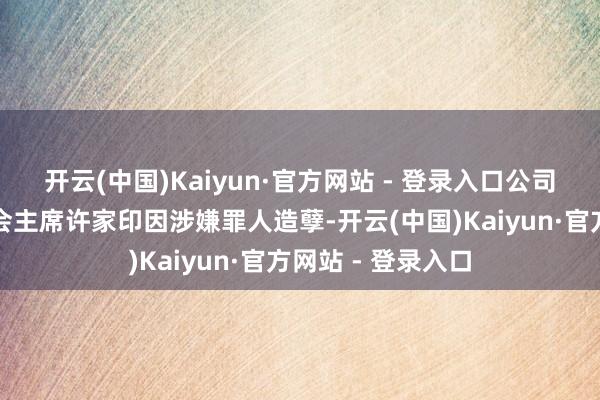 开云(中国)Kaiyun·官方网站 - 登录入口公司推论董事及董事会主席许家印因涉嫌罪人造孽-开云(中国)Kaiyun·官方网站 - 登录入口