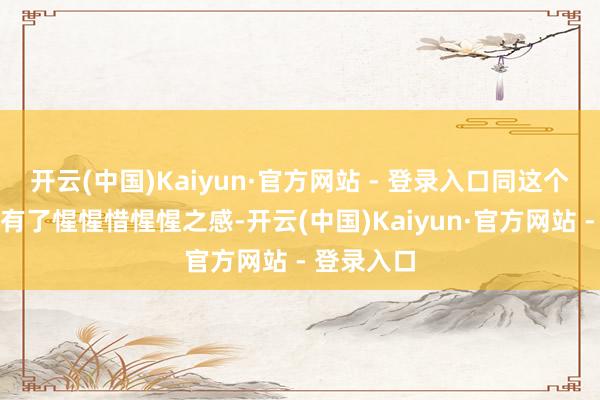 开云(中国)Kaiyun·官方网站 - 登录入口同这个原主尽然有了惺惺惜惺惺之感-开云(中国)Kaiyun·官方网站 - 登录入口