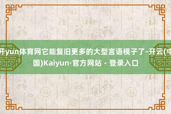 开yun体育网它能复旧更多的大型言语模子了-开云(中国)Kaiyun·官方网站 - 登录入口