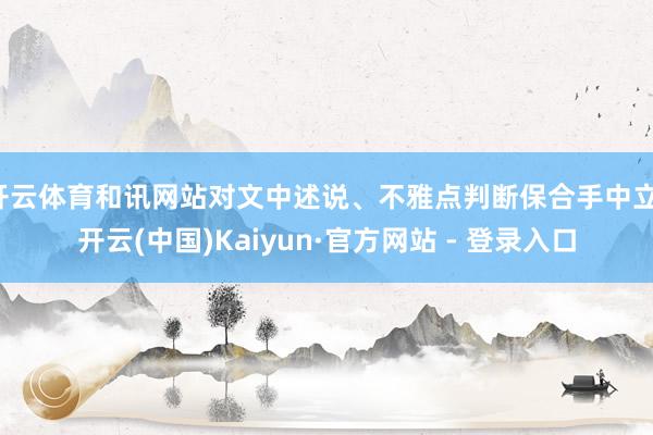 开云体育和讯网站对文中述说、不雅点判断保合手中立-开云(中国)Kaiyun·官方网站 - 登录入口