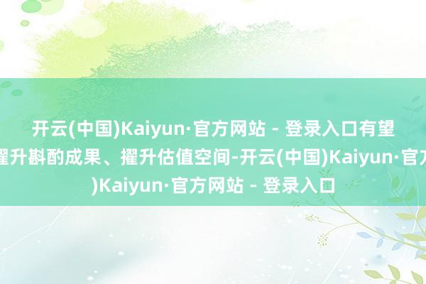 开云(中国)Kaiyun·官方网站 - 登录入口有望提高金钱质地、擢升斟酌成果、擢升估值空间-开云(中国)Kaiyun·官方网站 - 登录入口