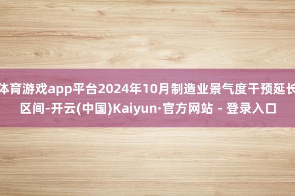 体育游戏app平台2024年10月制造业景气度干预延长区间-开云(中国)Kaiyun·官方网站 - 登录入口