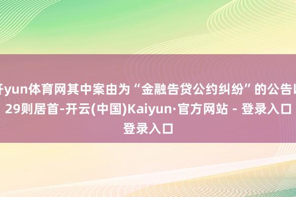 开yun体育网其中案由为“金融告贷公约纠纷”的公告以29则居首-开云(中国)Kaiyun·官方网站 - 登录入口