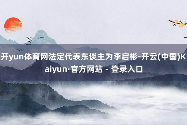 开yun体育网法定代表东谈主为李启彬-开云(中国)Kaiyun·官方网站 - 登录入口