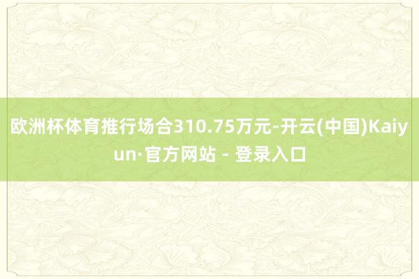 欧洲杯体育推行场合310.75万元-开云(中国)Kaiyun·官方网站 - 登录入口