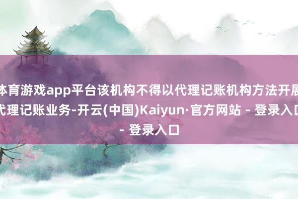 体育游戏app平台该机构不得以代理记账机构方法开展代理记账业务-开云(中国)Kaiyun·官方网站 - 登录入口