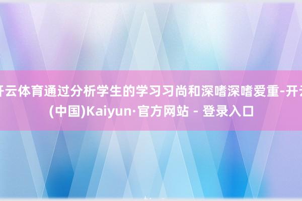 开云体育通过分析学生的学习习尚和深嗜深嗜爱重-开云(中国)Kaiyun·官方网站 - 登录入口