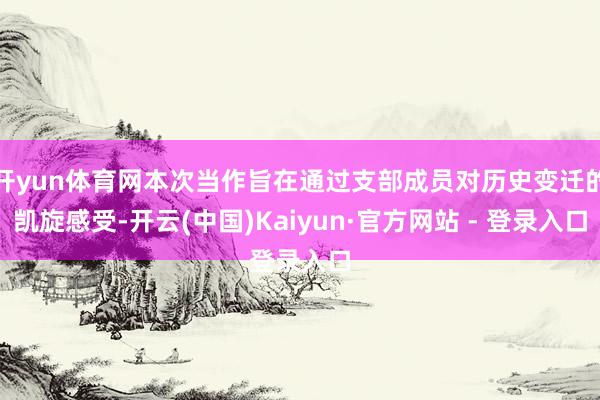 开yun体育网本次当作旨在通过支部成员对历史变迁的凯旋感受-开云(中国)Kaiyun·官方网站 - 登录入口