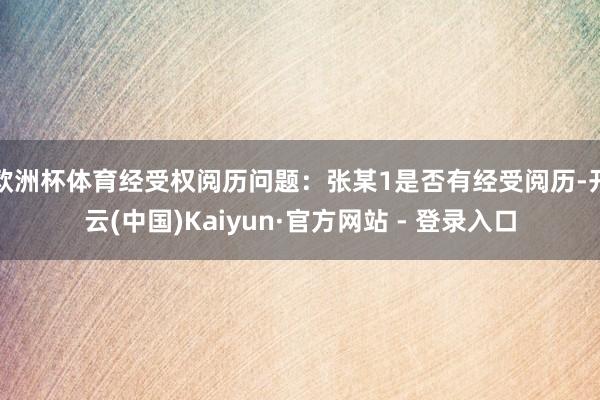 欧洲杯体育经受权阅历问题：张某1是否有经受阅历-开云(中国)Kaiyun·官方网站 - 登录入口