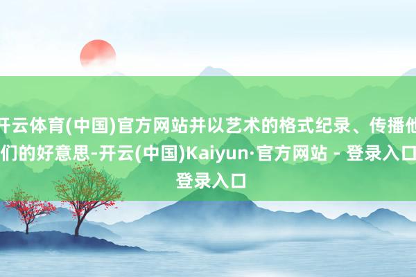 开云体育(中国)官方网站并以艺术的格式纪录、传播他们的好意思-开云(中国)Kaiyun·官方网站 - 登录入口