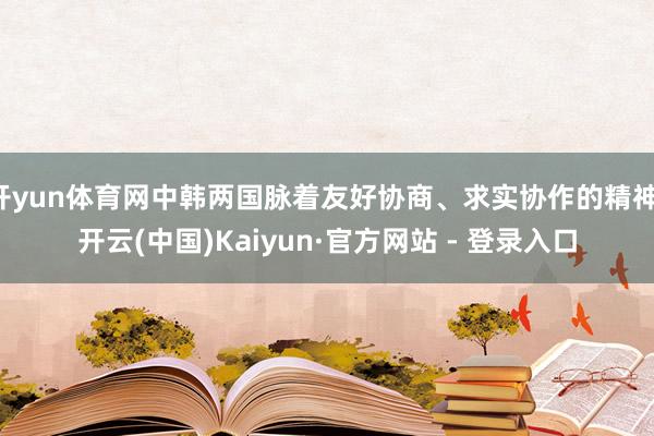 开yun体育网中韩两国脉着友好协商、求实协作的精神-开云(中国)Kaiyun·官方网站 - 登录入口