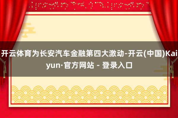 开云体育为长安汽车金融第四大激动-开云(中国)Kaiyun·官方网站 - 登录入口