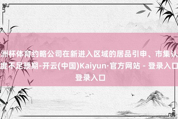 欧洲杯体育约略公司在新进入区域的居品引申、市集认同度不足预期-开云(中国)Kaiyun·官方网站 - 登录入口
