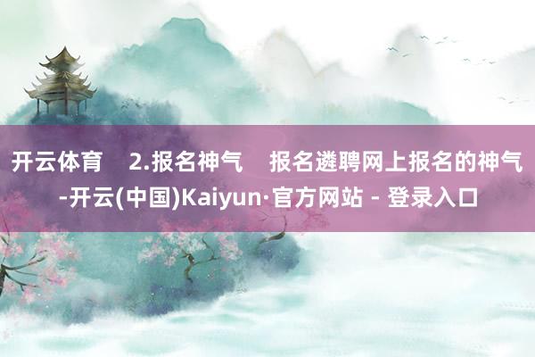 开云体育    2.报名神气    报名遴聘网上报名的神气-开云(中国)Kaiyun·官方网站 - 登录入口