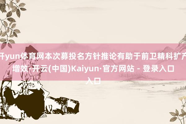 开yun体育网本次募投名方针推论有助于前卫精科扩产增效-开云(中国)Kaiyun·官方网站 - 登录入口