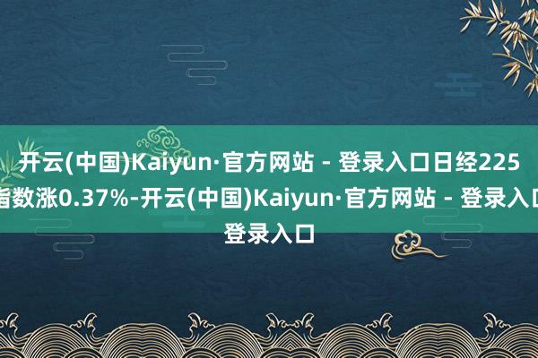 开云(中国)Kaiyun·官方网站 - 登录入口日经225指数涨0.37%-开云(中国)Kaiyun·官方网站 - 登录入口