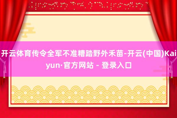 开云体育传令全军不准糟踏野外禾苗-开云(中国)Kaiyun·官方网站 - 登录入口