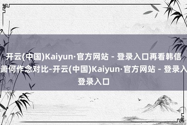 开云(中国)Kaiyun·官方网站 - 登录入口再看韩信和萧何作念对比-开云(中国)Kaiyun·官方网站 - 登录入口