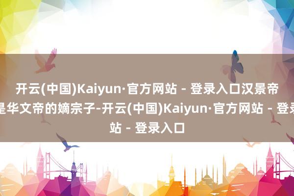 开云(中国)Kaiyun·官方网站 - 登录入口汉景帝刘启是华文帝的嫡宗子-开云(中国)Kaiyun·官方网站 - 登录入口