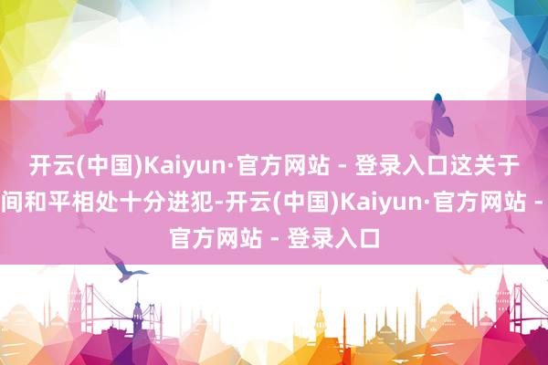 开云(中国)Kaiyun·官方网站 - 登录入口这关于国与国之间和平相处十分进犯-开云(中国)Kaiyun·官方网站 - 登录入口