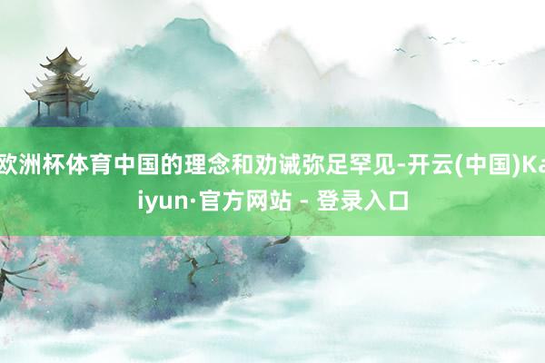 欧洲杯体育中国的理念和劝诫弥足罕见-开云(中国)Kaiyun·官方网站 - 登录入口