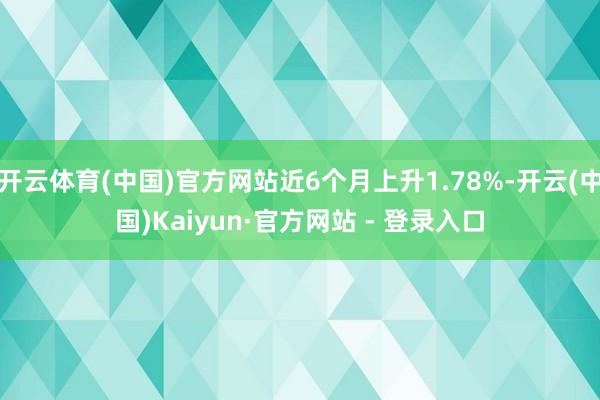 开云体育(中国)官方网站近6个月上升1.78%-开云(中国)Kaiyun·官方网站 - 登录入口