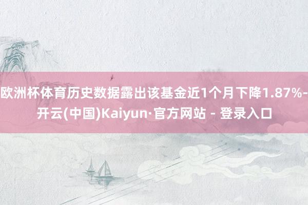 欧洲杯体育历史数据露出该基金近1个月下降1.87%-开云(中国)Kaiyun·官方网站 - 登录入口