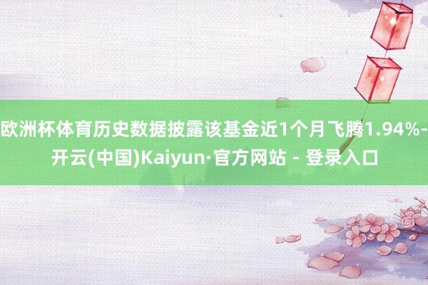 欧洲杯体育历史数据披露该基金近1个月飞腾1.94%-开云(中国)Kaiyun·官方网站 - 登录入口