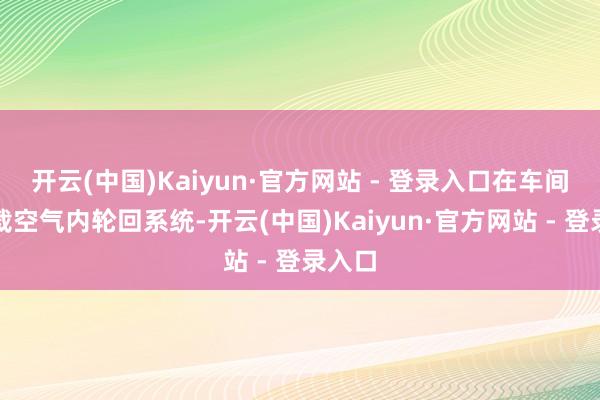 开云(中国)Kaiyun·官方网站 - 登录入口在车间内装载空气内轮回系统-开云(中国)Kaiyun·官方网站 - 登录入口