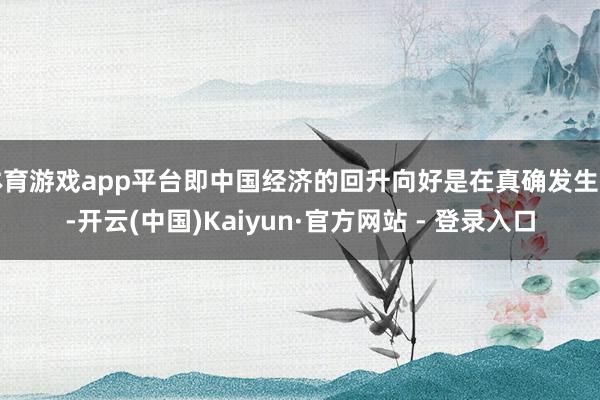体育游戏app平台即中国经济的回升向好是在真确发生的-开云(中国)Kaiyun·官方网站 - 登录入口